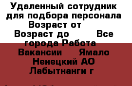 Удаленный сотрудник для подбора персонала › Возраст от ­ 25 › Возраст до ­ 55 - Все города Работа » Вакансии   . Ямало-Ненецкий АО,Лабытнанги г.